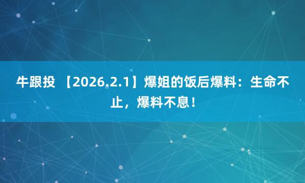 牛跟投 【2026.2.1】爆姐的饭后爆料：生命不止，爆料不息！