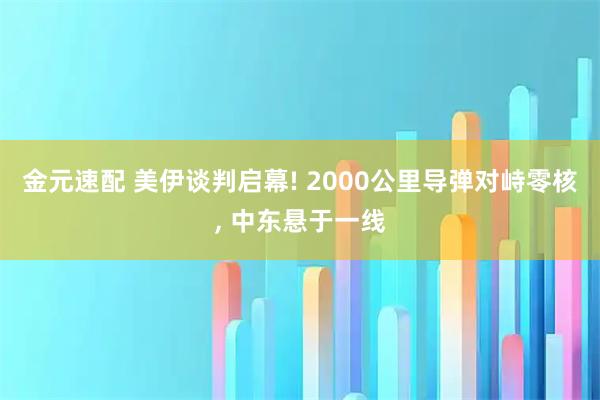 金元速配 美伊谈判启幕! 2000公里导弹对峙零核, 中东悬于一线
