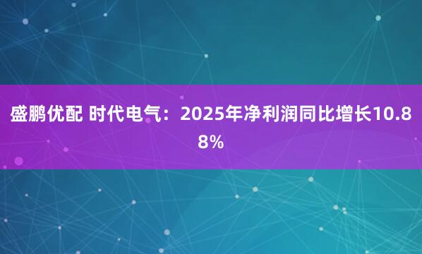 盛鹏优配 时代电气：2025年净利润同比增长10.88%
