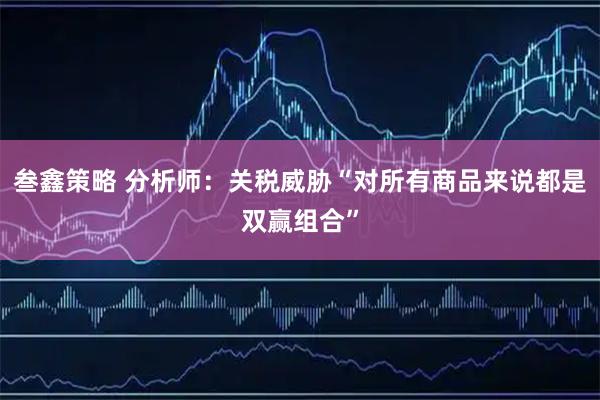 叁鑫策略 分析师:关税威胁“对所有商品来说都是双赢组合”