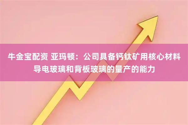 牛金宝配资 亚玛顿：公司具备钙钛矿用核心材料导电玻璃和背板玻璃的量产的能力