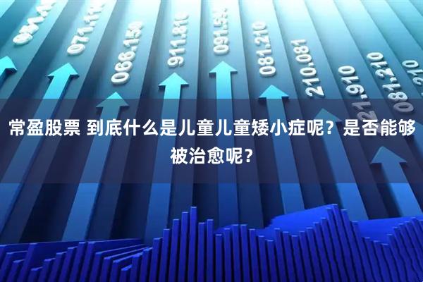 常盈股票 到底什么是儿童儿童矮小症呢?是否能够被治愈呢?