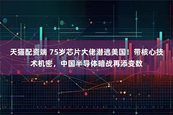 天猫配资端 75岁芯片大佬潜逃美国！带核心技术机密，中国半导体暗战再添变数