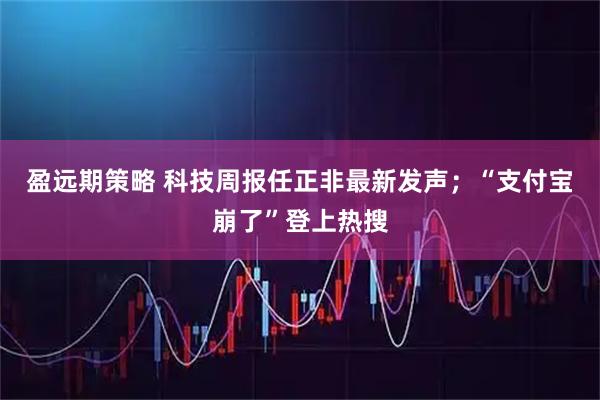 盈远期策略 科技周报任正非最新发声;“支付宝崩了”登上热搜
