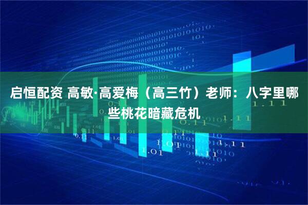 启恒配资 高敏·高爱梅(高三竹)老师:八字里哪些桃花暗藏危机