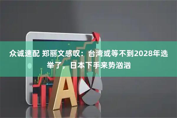 众诚速配 郑丽文感叹:台湾或等不到2028年选举了,日本下手来势汹汹