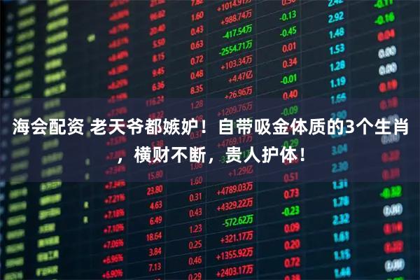海会配资 老天爷都嫉妒!自带吸金体质的3个生肖,横财不断,贵人护体!