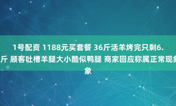 1号配资 1188元买套餐 36斤活羊烤完只剩6.9斤 顾客吐槽羊腿大小酷似鸭腿 商家回应称属正常现象