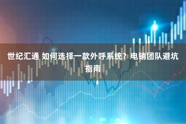 世纪汇通 如何选择一款外呼系统?电销团队避坑指南