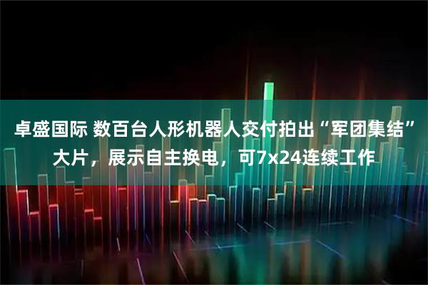 卓盛国际 数百台人形机器人交付拍出“军团集结”大片,展示自主换电,可7x24连续工作