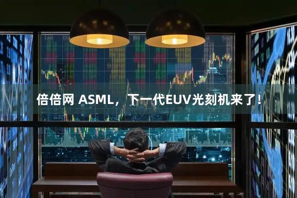 倍倍网 ASML，下一代EUV光刻机来了！
