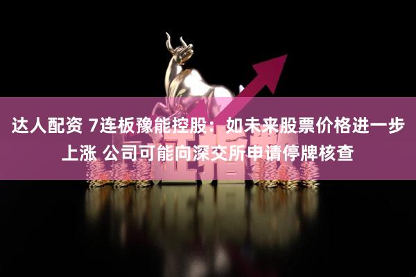 达人配资 7连板豫能控股：如未来股票价格进一步上涨 公司可能向深交所申请停牌核查