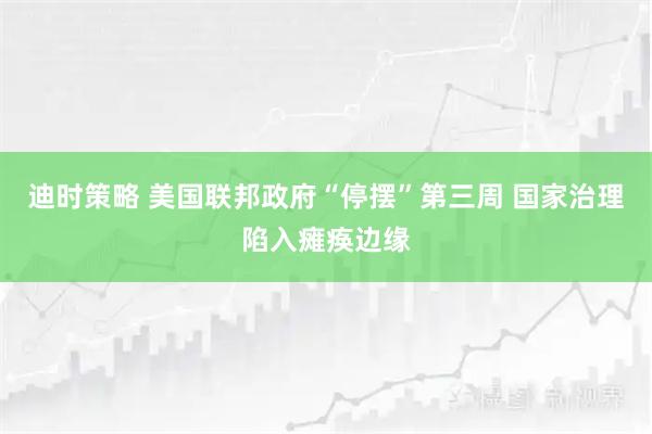 迪时策略 美国联邦政府“停摆”第三周 国家治理陷入瘫痪边缘