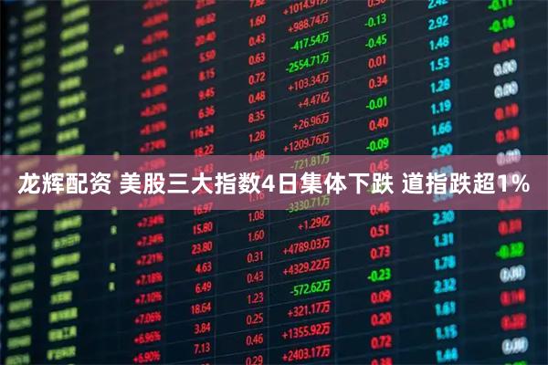 龙辉配资 美股三大指数4日集体下跌 道指跌超1%