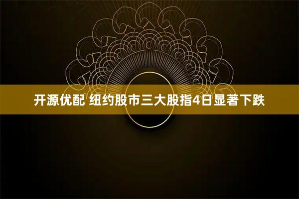 开源优配 纽约股市三大股指4日显著下跌