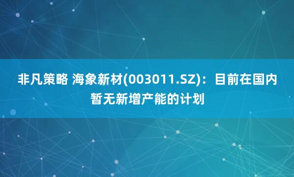 非凡策略 海象新材(003011.SZ)：目前在国内暂无新增产能的计划