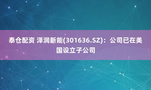泰仓配资 泽润新能(301636.SZ)：公司已在美国设立子公司