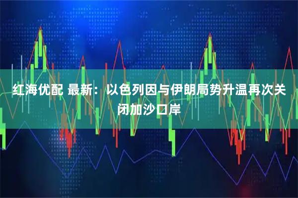 红海优配 最新:以色列因与伊朗局势升温再次关闭加沙口岸