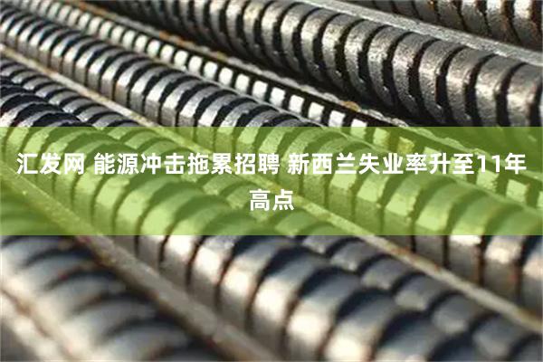 汇发网 能源冲击拖累招聘 新西兰失业率升至11年高点