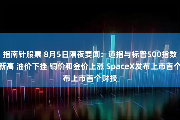 指南针股票 8月5日隔夜要闻：道指与标普500指数均创新高 油价下挫 铜价和金价上涨 SpaceX发布上市首个财报