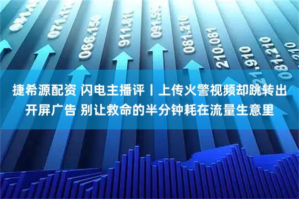 捷希源配资 闪电主播评丨上传火警视频却跳转出开屏广告 别让救命的半分钟耗在流量生意里